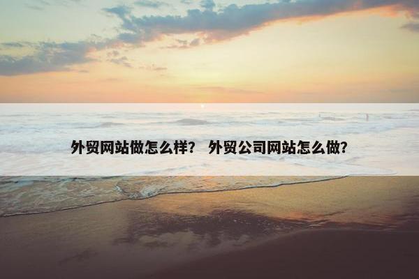 外贸网站做怎么样？ 外贸公司网站怎么做？