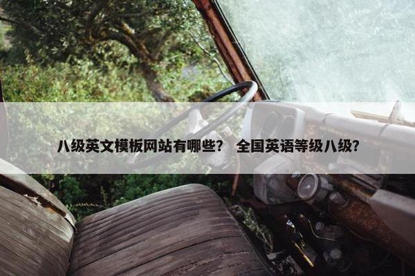 八级英文模板网站有哪些？ 全国英语等级八级？