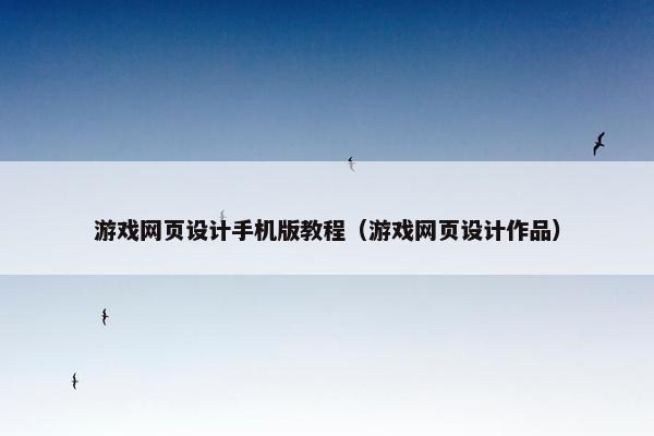 游戏网页设计手机版教程（游戏网页设计作品）