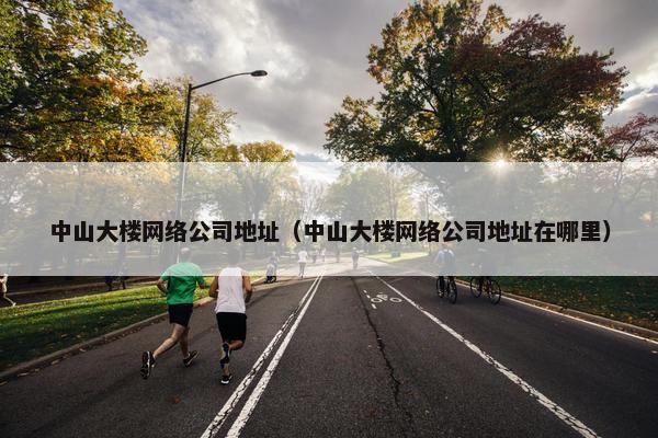 中山大楼网络公司地址（中山大楼网络公司地址在哪里）