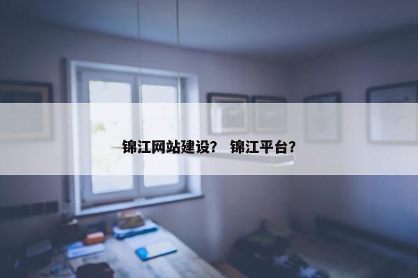 锦江网站建设？ 锦江平台？