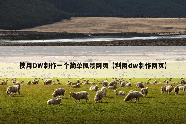 使用DW制作一个简单风景网页（利用dw制作网页）
