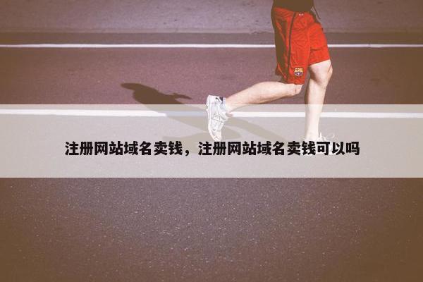 注册网站域名卖钱，注册网站域名卖钱可以吗