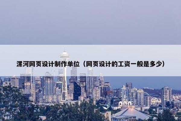 漯河网页设计制作单位（网页设计的工资一般是多少）