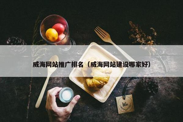 威海网站推广排名（威海网站建设哪家好）