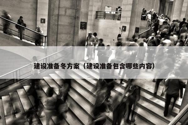 建设准备冬方案（建设准备包含哪些内容）