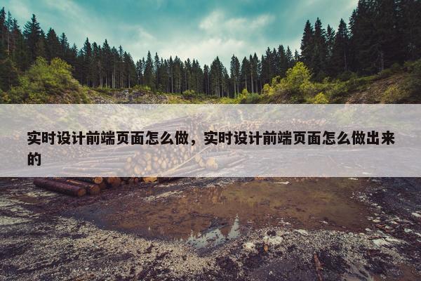 实时设计前端页面怎么做，实时设计前端页面怎么做出来的