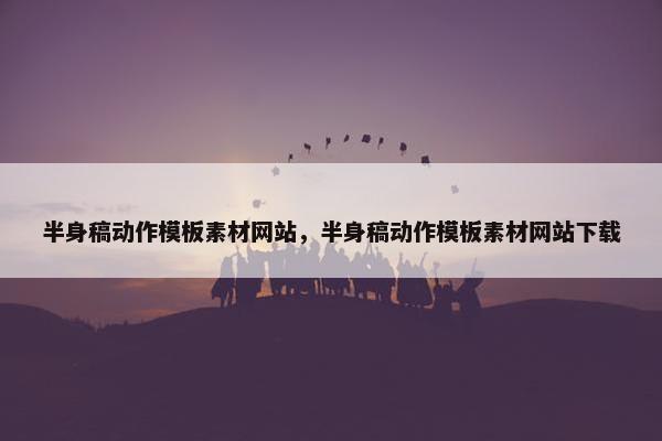 半身稿动作模板素材网站，半身稿动作模板素材网站下载