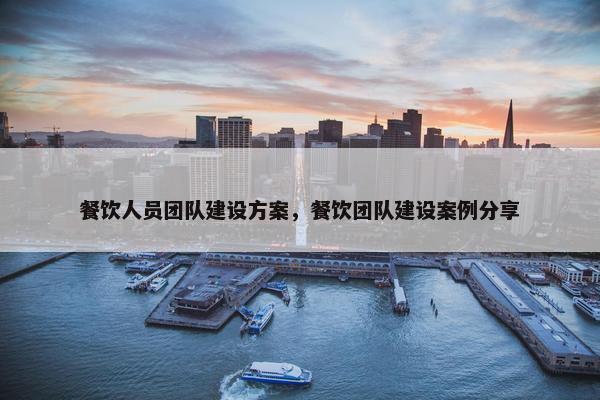 餐饮人员团队建设方案，餐饮团队建设案例分享