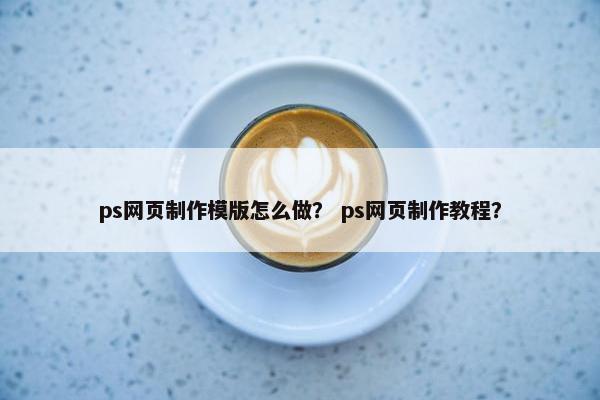 ps网页制作模版怎么做？ ps网页制作教程？