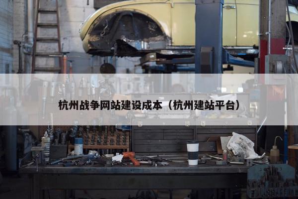 杭州战争网站建设成本（杭州建站平台）