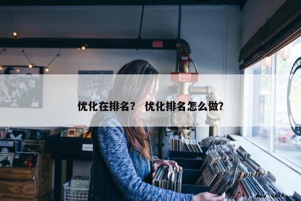 优化在排名？ 优化排名怎么做？