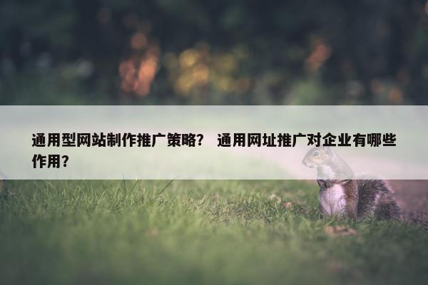 通用型网站制作推广策略？ 通用网址推广对企业有哪些作用？