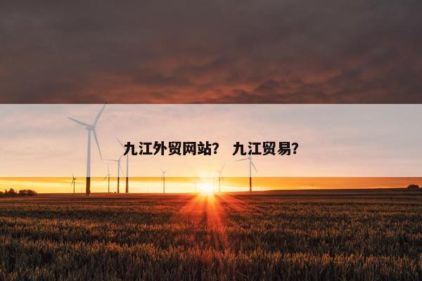 九江外贸网站？ 九江贸易？