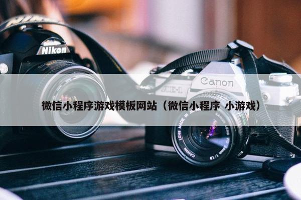 微信小程序游戏模板网站（微信小程序 小游戏）