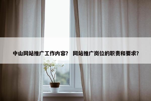 中山网站推广工作内容？ 网站推广岗位的职责和要求？
