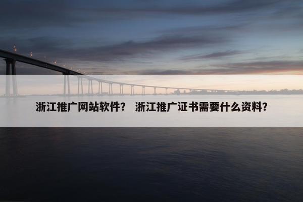 浙江推广网站软件？ 浙江推广证书需要什么资料？