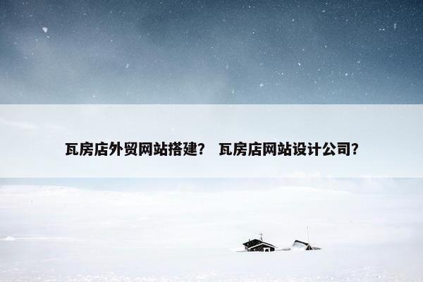 瓦房店外贸网站搭建？ 瓦房店网站设计公司？