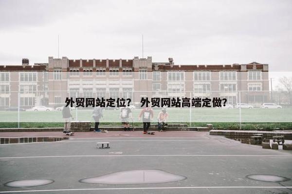 外贸网站定位？ 外贸网站高端定做？
