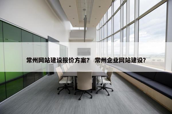 常州网站建设报价方案？ 常州企业网站建设？