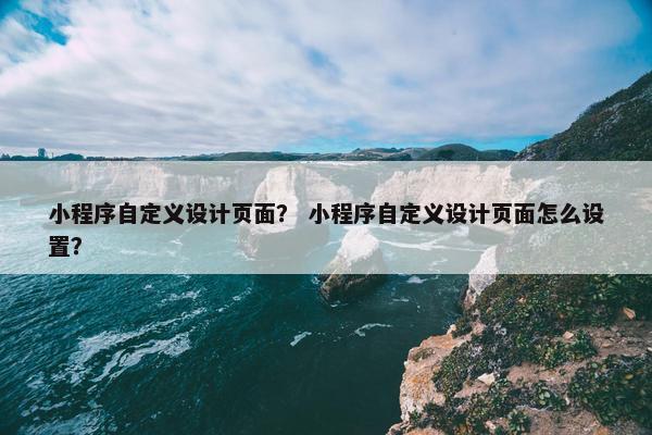 小程序自定义设计页面？ 小程序自定义设计页面怎么设置？