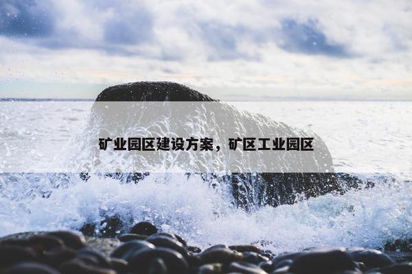 矿业园区建设方案，矿区工业园区