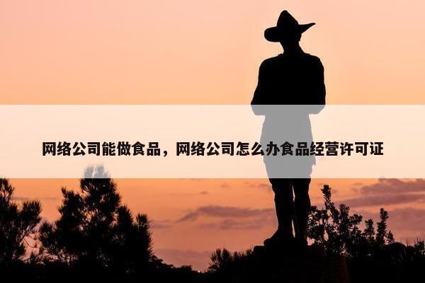 网络公司能做食品，网络公司怎么办食品经营许可证