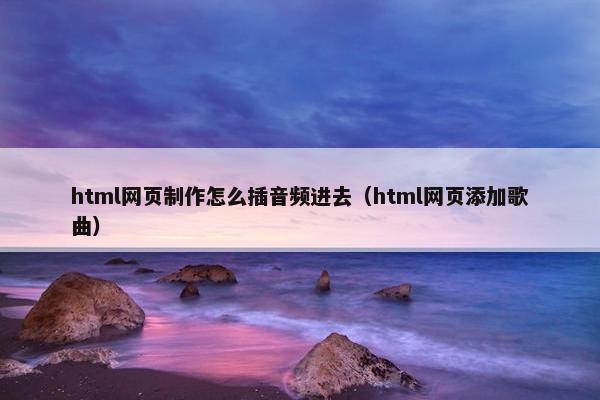 html网页制作怎么插音频进去（html网页添加歌曲）