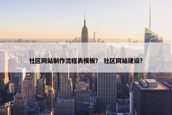 社区网站制作流程表模板？ 社区网站建设？