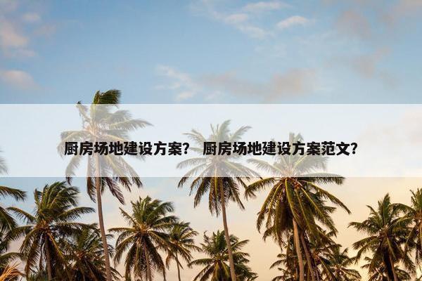 厨房场地建设方案？ 厨房场地建设方案范文？