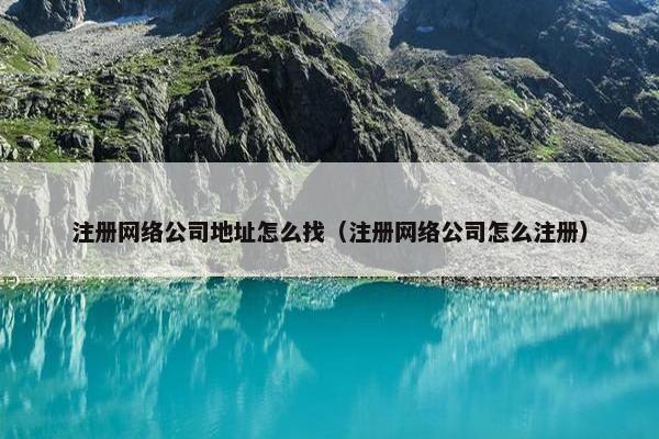 注册网络公司地址怎么找（注册网络公司怎么注册）