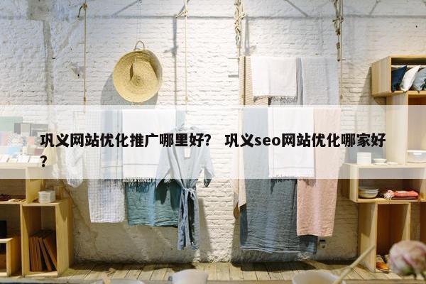 巩义网站优化推广哪里好？ 巩义seo网站优化哪家好？