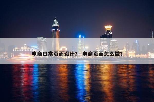 电商日常页面设计？ 电商页面怎么做？