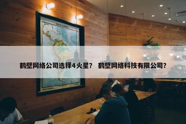 鹤壁网络公司选择4火星？ 鹤壁网络科技有限公司？