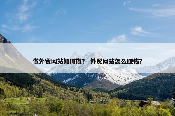 做外贸网站如何做？ 外贸网站怎么赚钱？