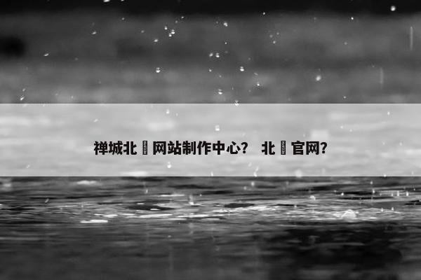 禅城北滘网站制作中心？ 北滘官网？