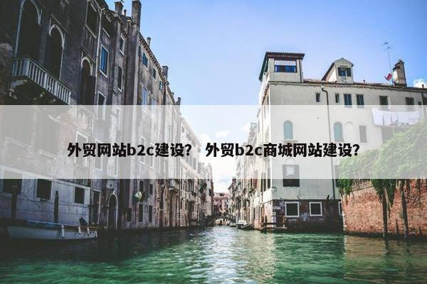 外贸网站b2c建设？ 外贸b2c商城网站建设？