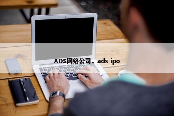 ADS网络公司，ads ipo