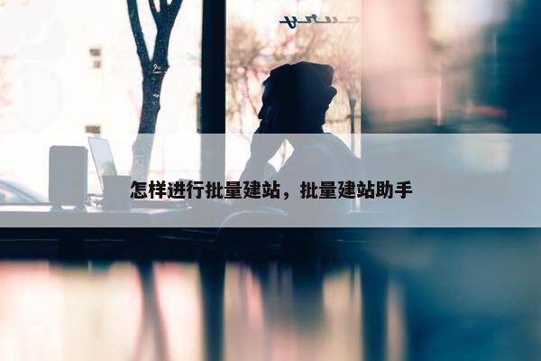 怎样进行批量建站，批量建站助手