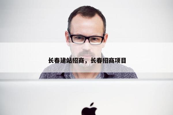 长春建站招商，长春招商项目