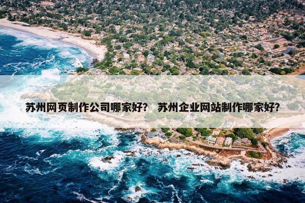 苏州网页制作公司哪家好？ 苏州企业网站制作哪家好？