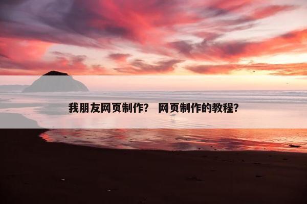 我朋友网页制作？ 网页制作的教程？