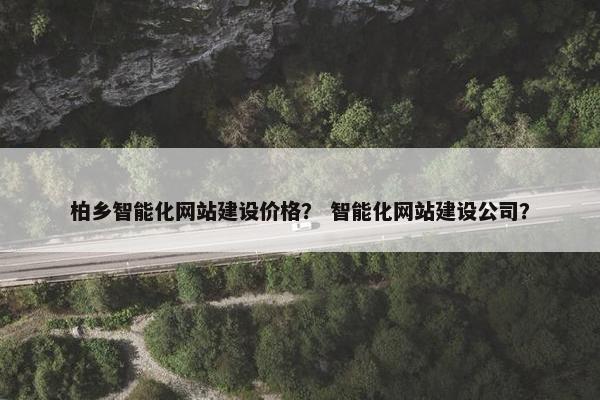 柏乡智能化网站建设价格？ 智能化网站建设公司？