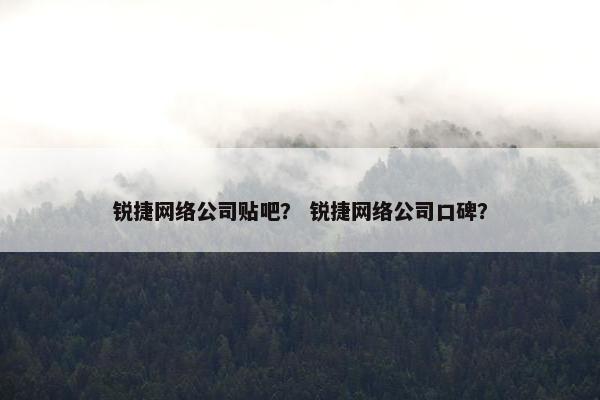 锐捷网络公司贴吧？ 锐捷网络公司口碑？