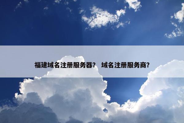 福建域名注册服务器？ 域名注册服务商？
