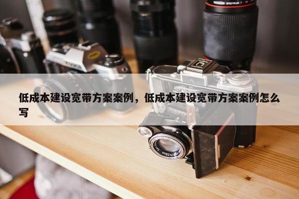 低成本建设宽带方案案例，低成本建设宽带方案案例怎么写