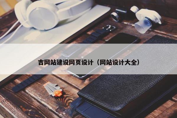 吉网站建设网页设计（网站设计大全）