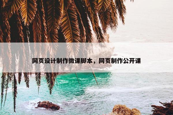 网页设计制作微课脚本，网页制作公开课