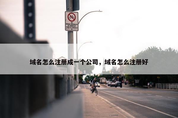 域名怎么注册成一个公司，域名怎么注册好