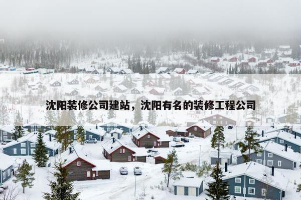沈阳装修公司建站，沈阳有名的装修工程公司